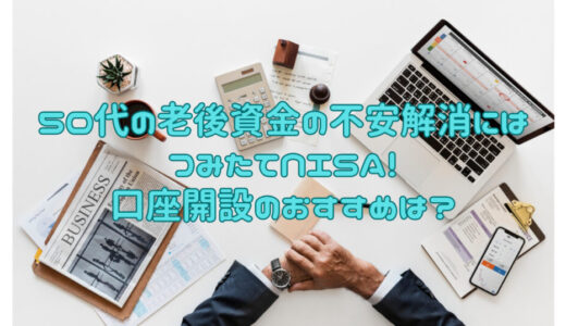 50代の老後資金の不安解消にはつみたてNISA！口座開設のおすすめは？