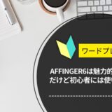 AFFINGER6は魅力的なWPテーマだけど初心者には使いやすいの？